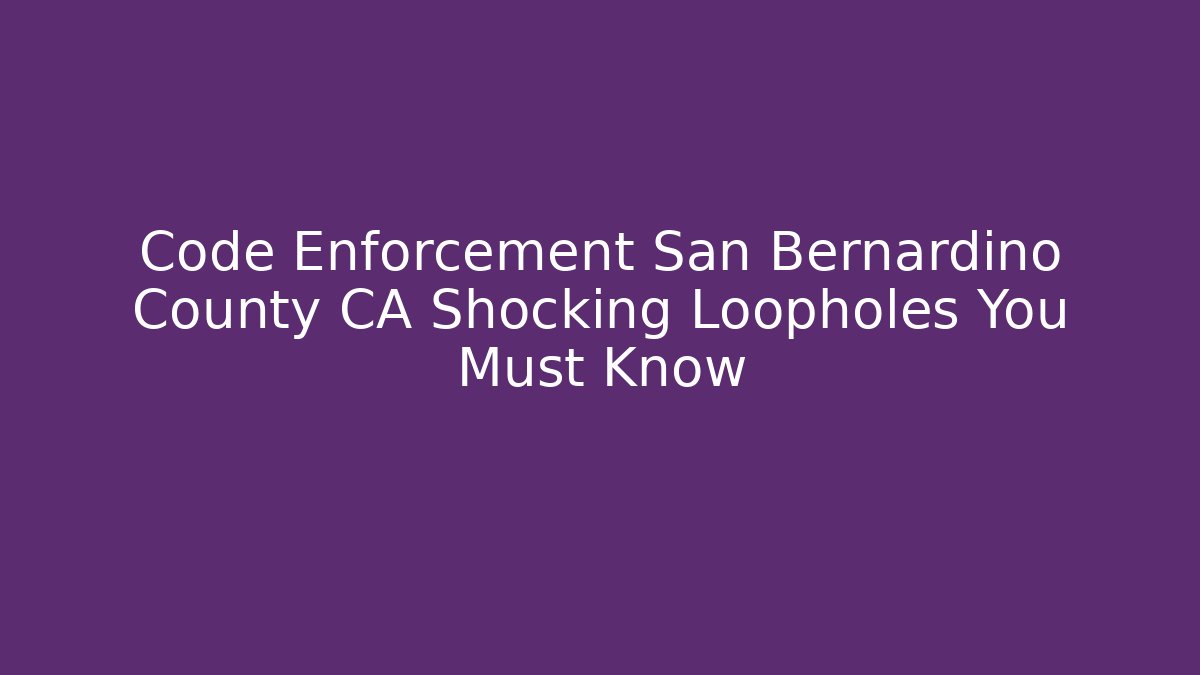 Code Enforcement San Bernardino County CA Shocking Loopholes You Must Know