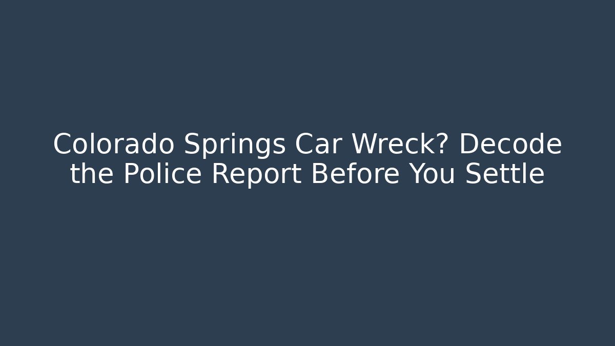 Colorado Springs Car Wreck? Decode the Police Report Before You Settle