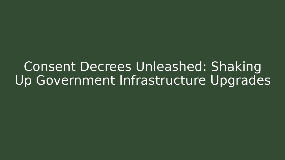 Consent Decrees Unleashed: Shaking Up Government Infrastructure Upgrades - Magmic