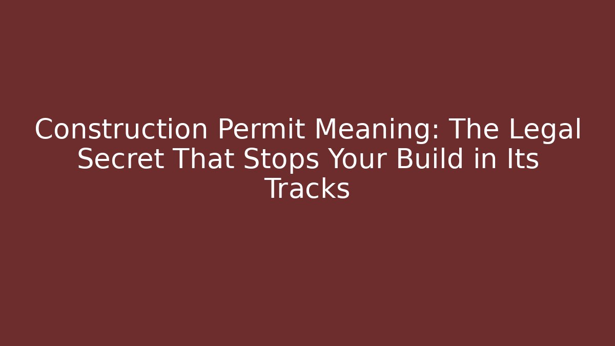 Construction Permit Meaning: The Legal Secret That Stops Your Build in Its Tracks