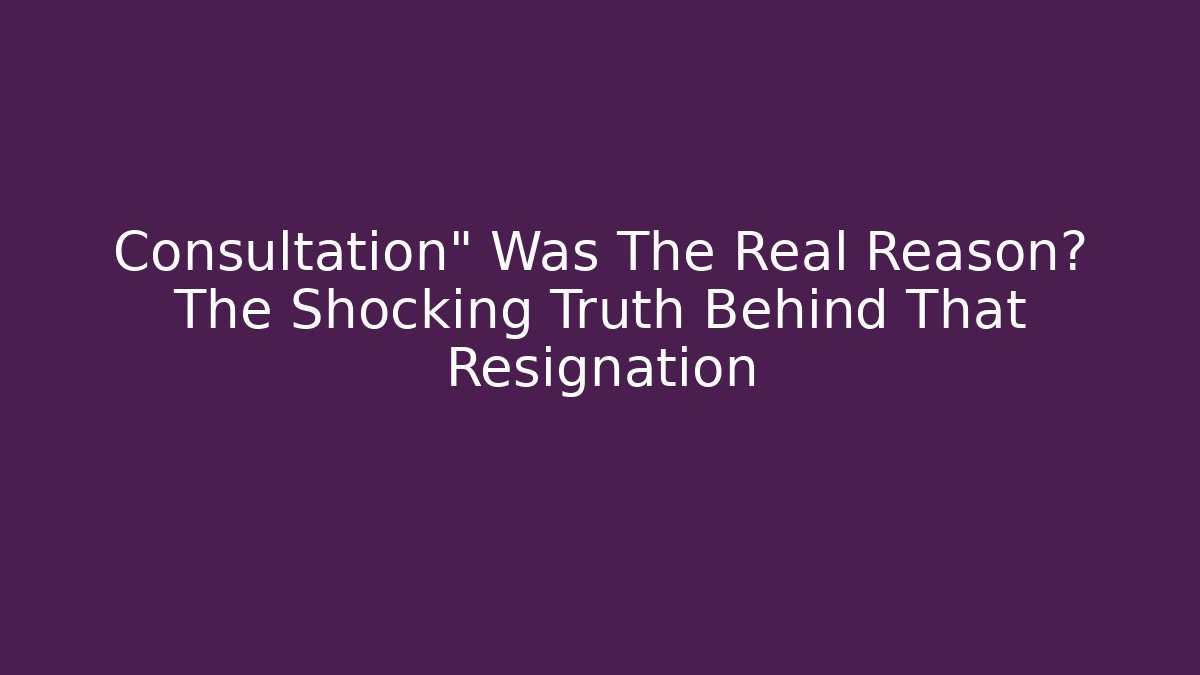 Consultation" Was The Real Reason? The Shocking Truth Behind That Resignation