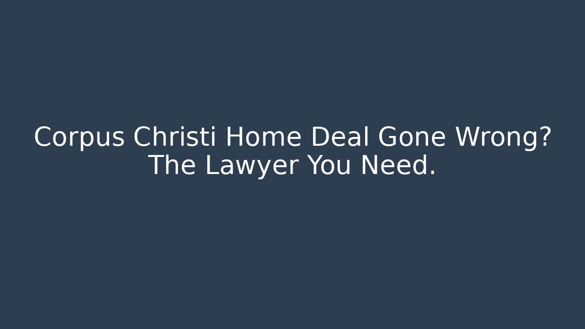 Corpus Christi Home Deal Gone Wrong? The Lawyer You Need.
