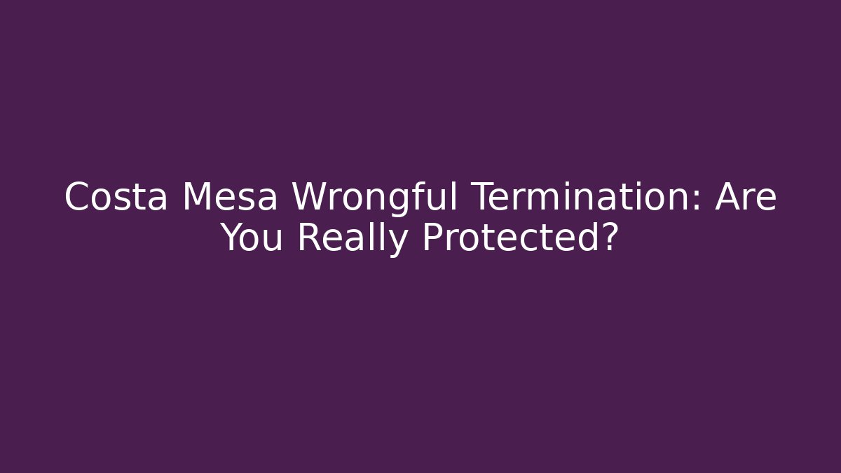Costa Mesa Wrongful Termination: Are You Really Protected?