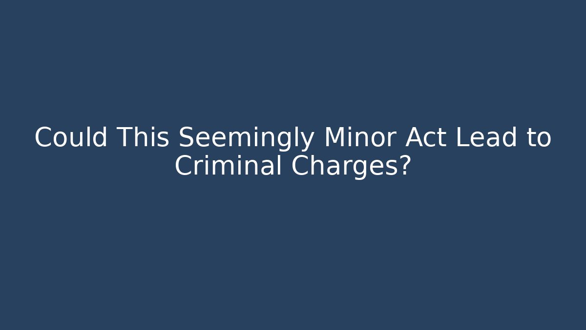 Could This Seemingly Minor Act Lead to Criminal Charges?