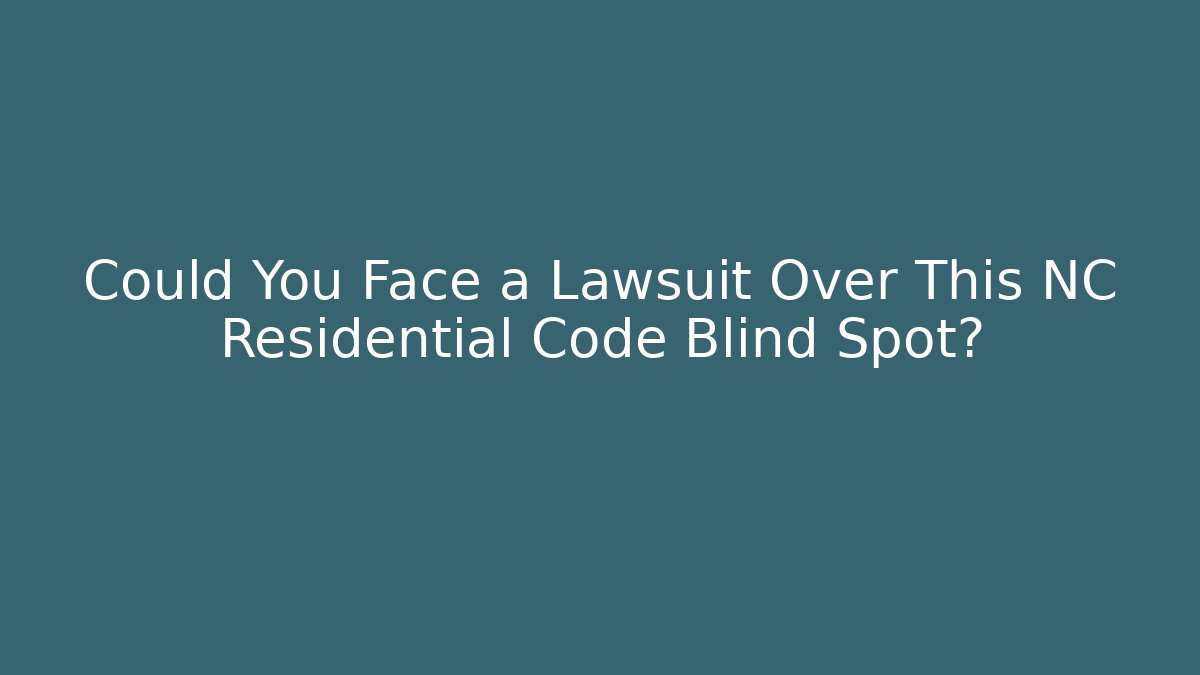 Could You Face a Lawsuit Over This NC Residential Code Blind Spot?