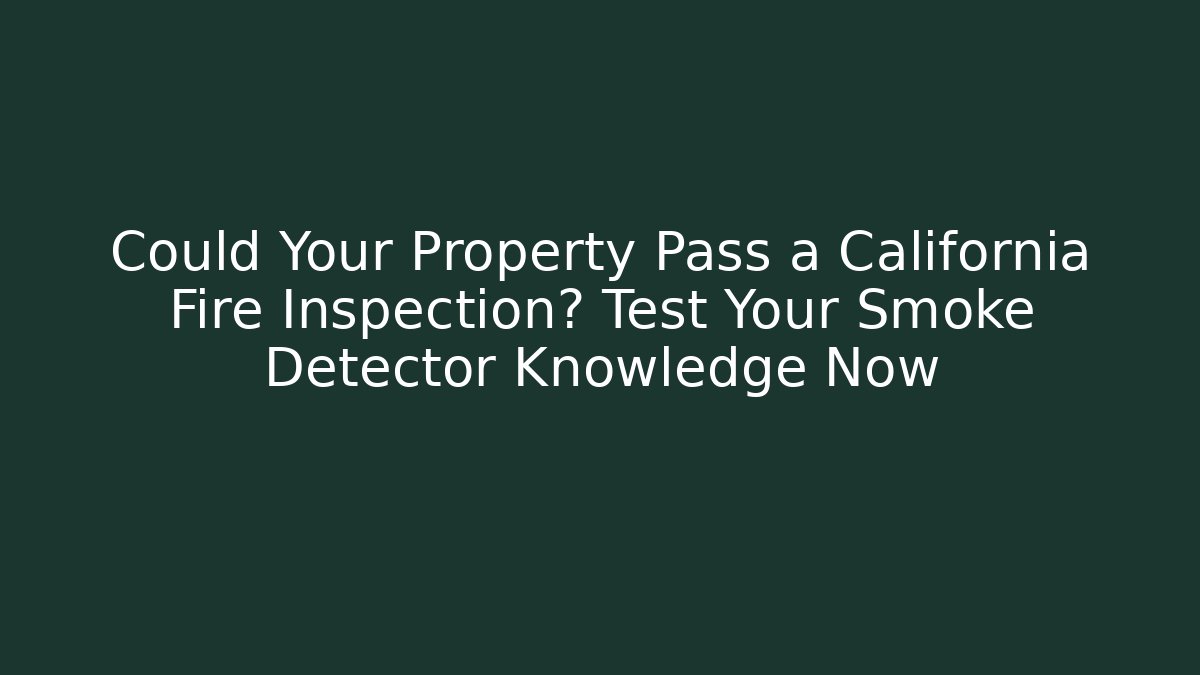 Could Your Property Pass a California Fire Inspection? Test Your Smoke Detector Knowledge Now