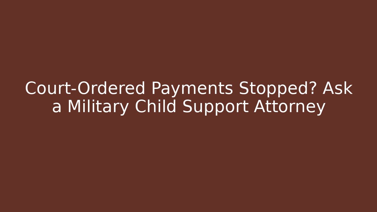 Court-Ordered Payments Stopped? Ask a Military Child Support Attorney