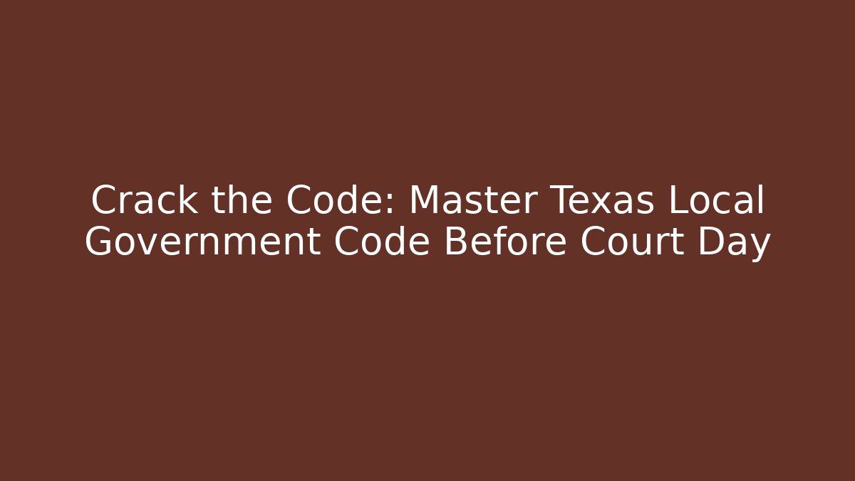 Crack the Code: Master Texas Local Government Code Before Court Day - Magmic