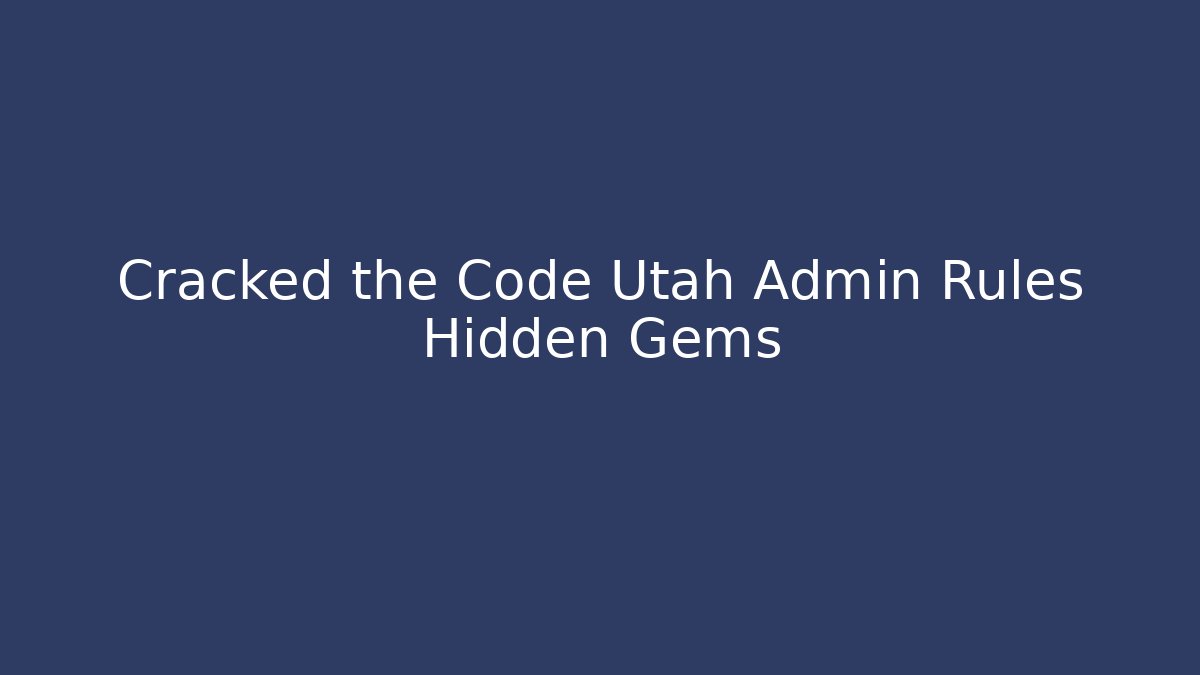 Cracked the Code Utah Admin Rules Hidden Gems