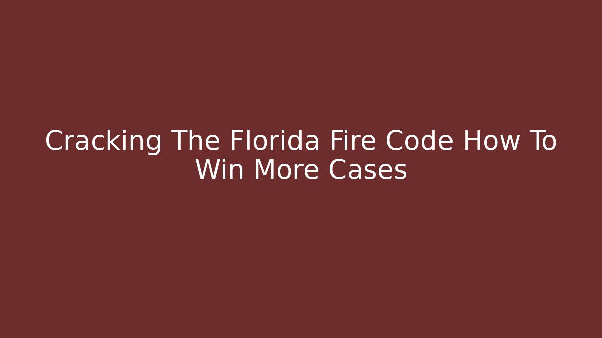 Cracking The Florida Fire Code How To Win More Cases