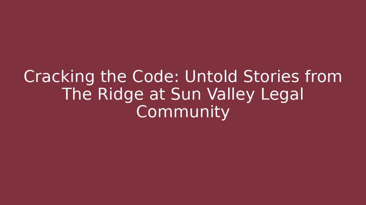 Cracking the Code: Untold Stories from The Ridge at Sun Valley Legal Community