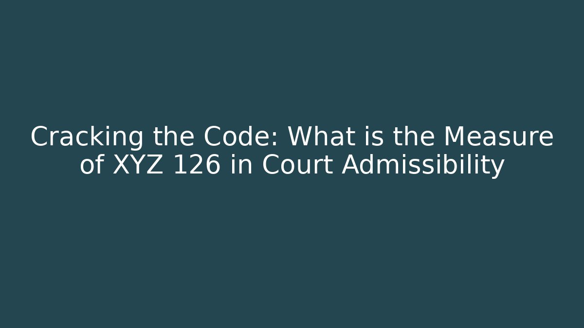 Cracking the Code: What is the Measure of XYZ 126 in Court Admissibility