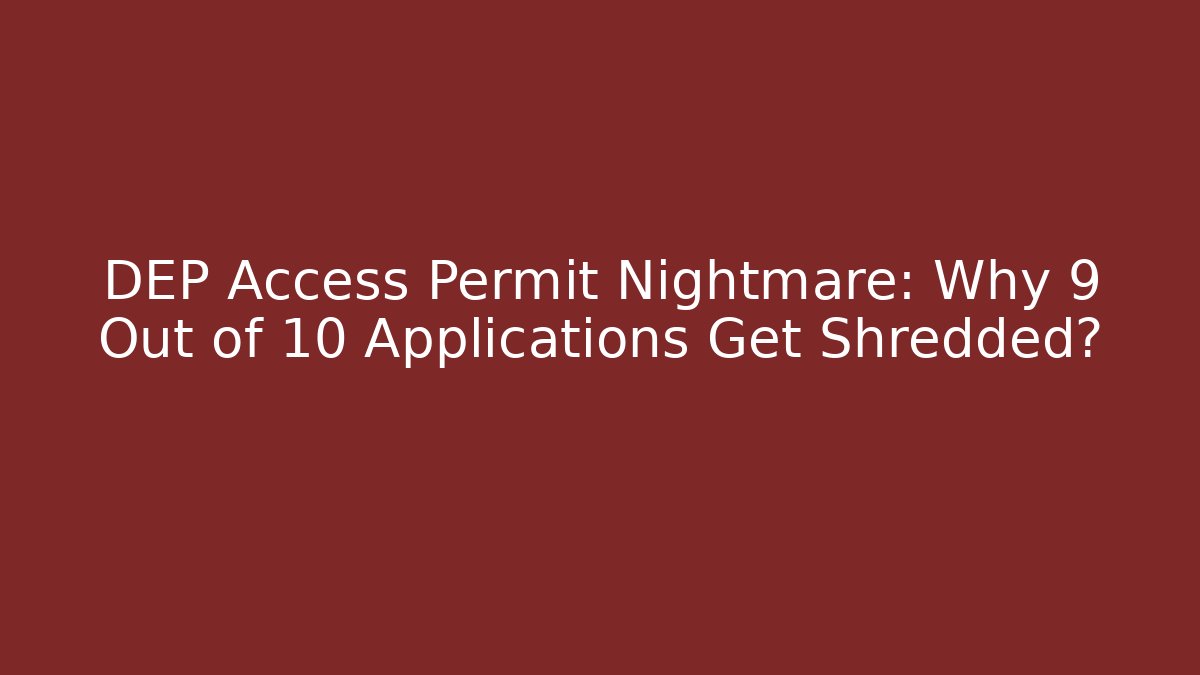 DEP Access Permit Nightmare: Why 9 Out of 10 Applications Get Shredded?