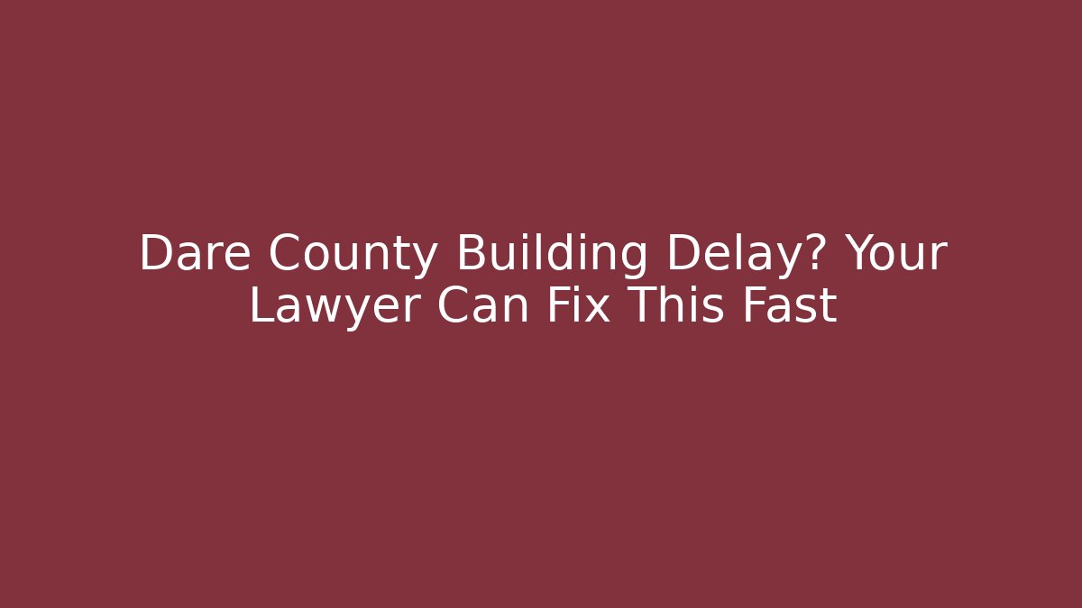 Dare County Building Delay? Your Lawyer Can Fix This Fast - Magmic