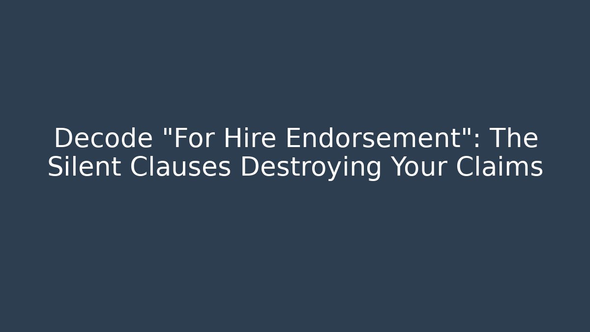 Decode "For Hire Endorsement": The Silent Clauses Destroying Your Claims