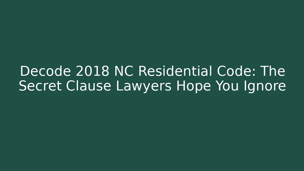Decode 2018 NC Residential Code: The Secret Clause Lawyers Hope You Ignore