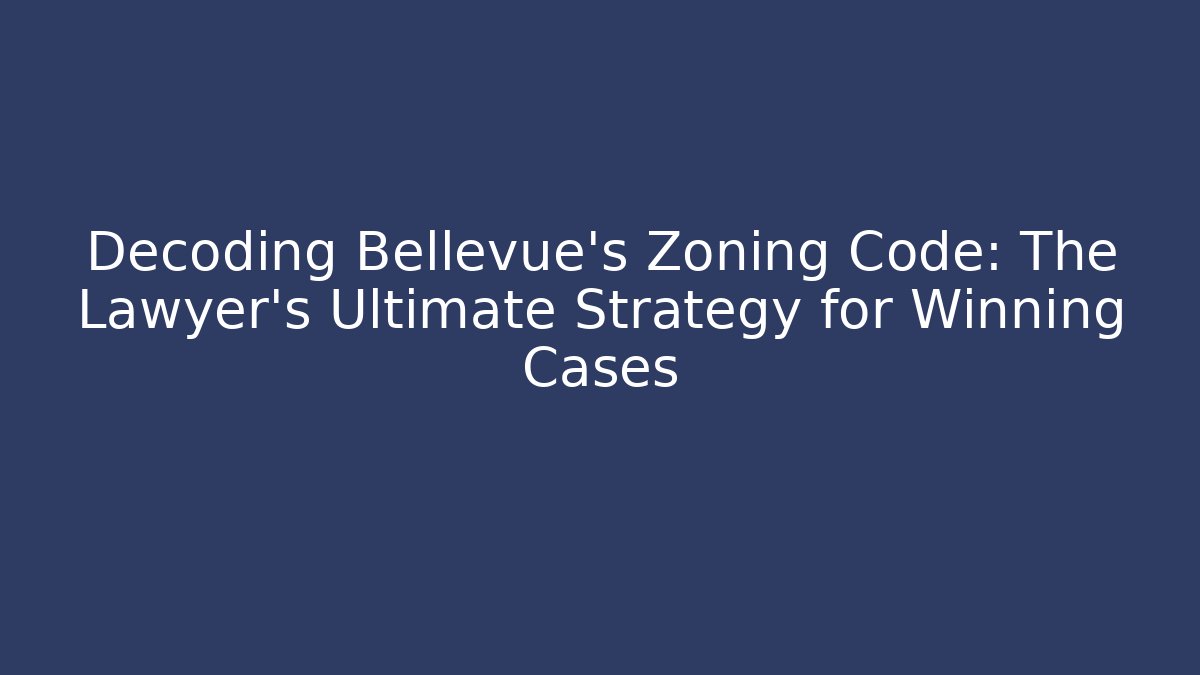 Decoding Bellevue’s Zoning Code: The Lawyer’s Ultimate Strategy for Winning Cases
