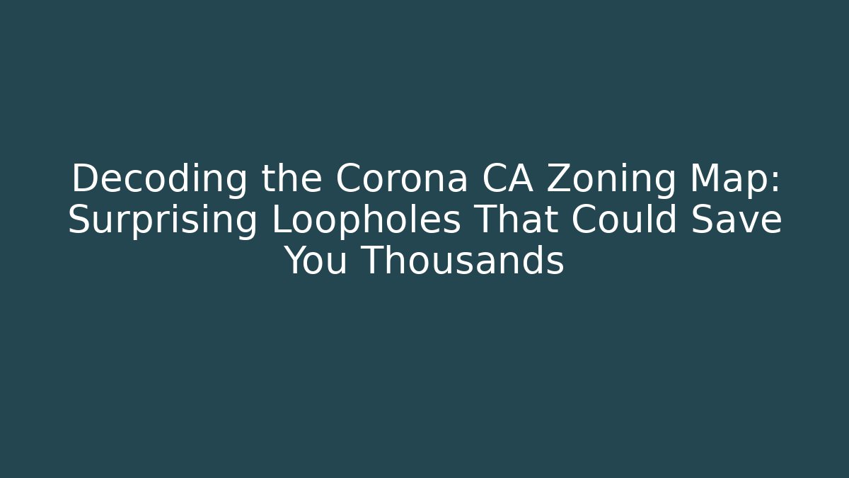 Decoding the Corona CA Zoning Map: Surprising Loopholes That Could Save You Thousands