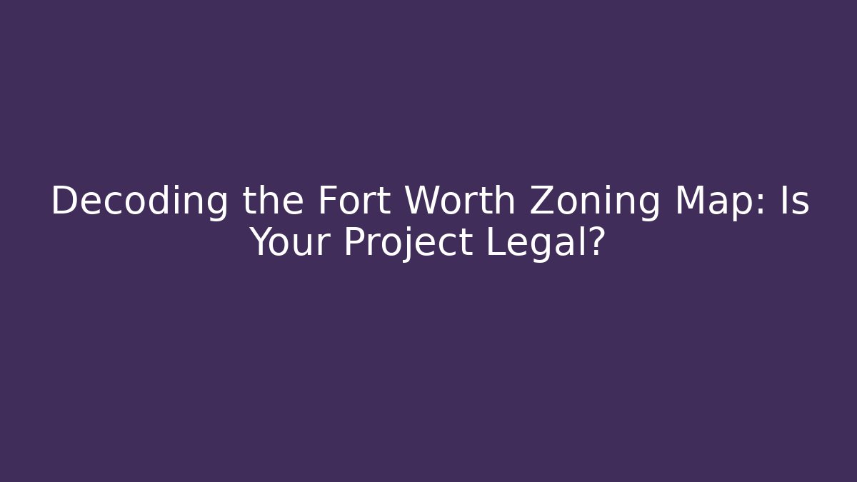 Decoding the Fort Worth Zoning Map: Is Your Project Legal?