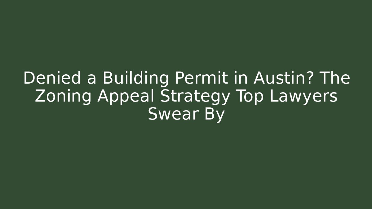 Denied a Building Permit in Austin? The Zoning Appeal Strategy Top Lawyers Swear By