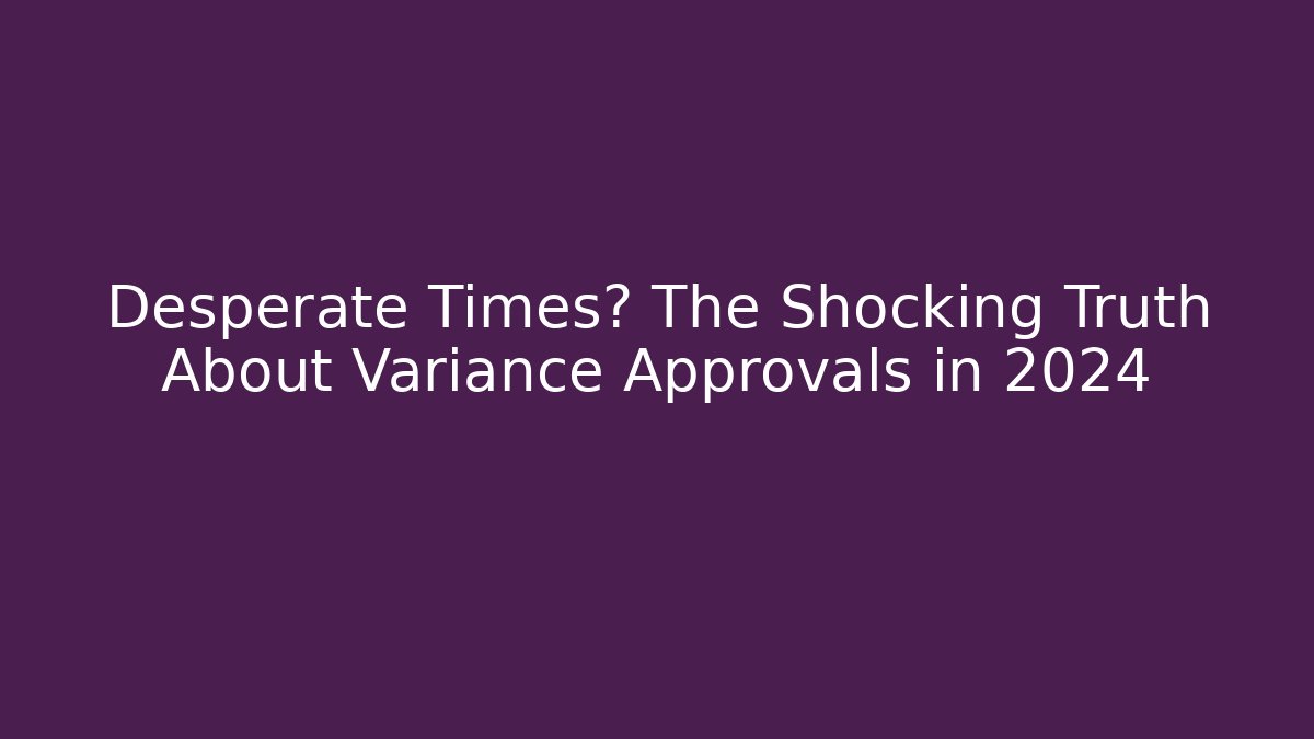 Desperate Times? The Shocking Truth About Variance Approvals in 2024