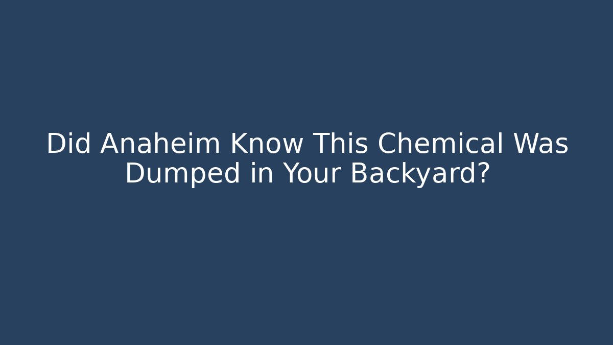 Did Anaheim Know This Chemical Was Dumped in Your Backyard?