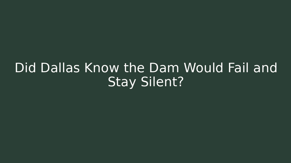 Did Dallas Know the Dam Would Fail and Stay Silent?