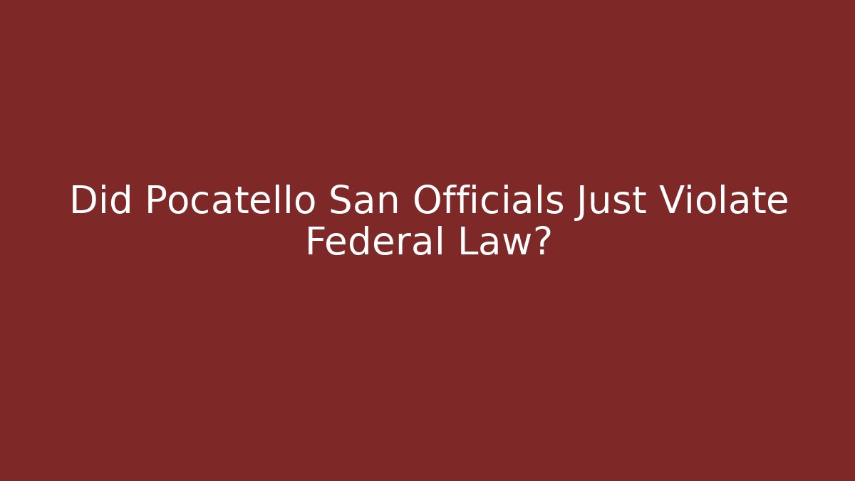 Did Pocatello San Officials Just Violate Federal Law?