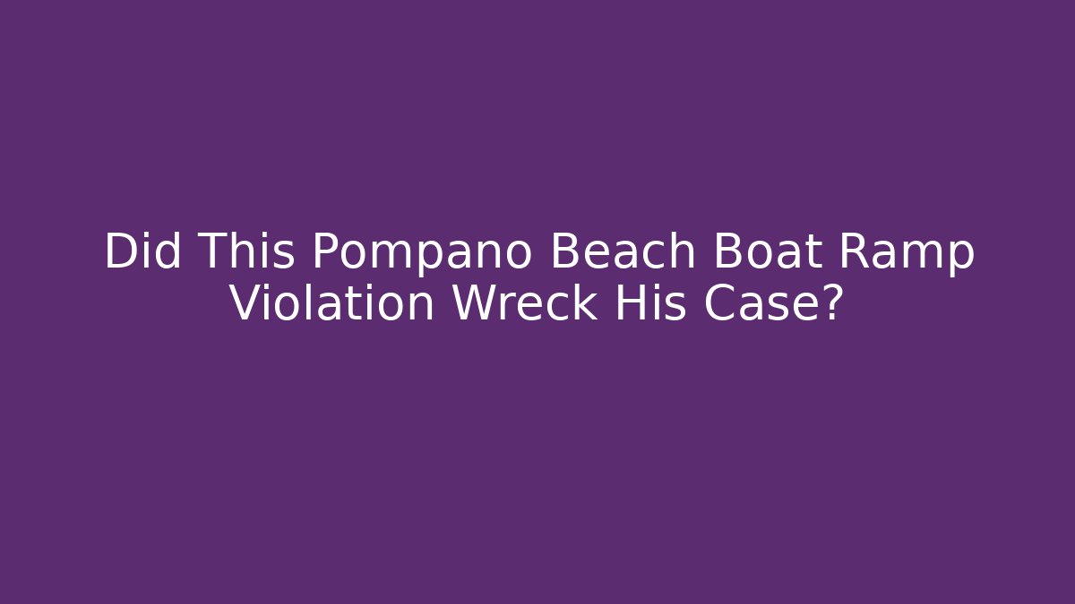 Did This Pompano Beach Boat Ramp Violation Wreck His Case?