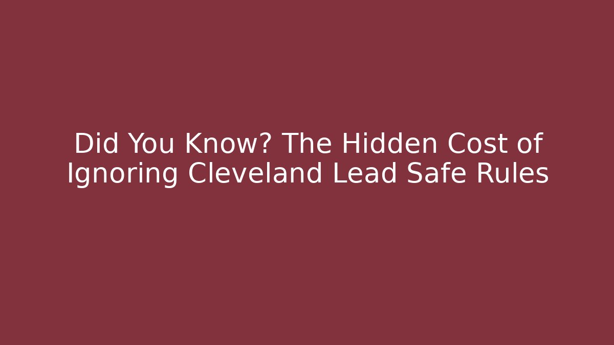 Did You Know? The Hidden Cost of Ignoring Cleveland Lead Safe Rules