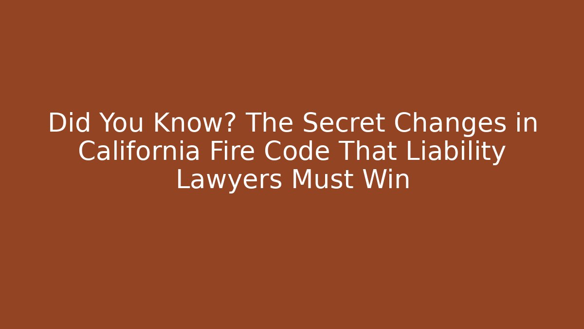 Did You Know? The Secret Changes in California Fire Code That Liability Lawyers Must Win