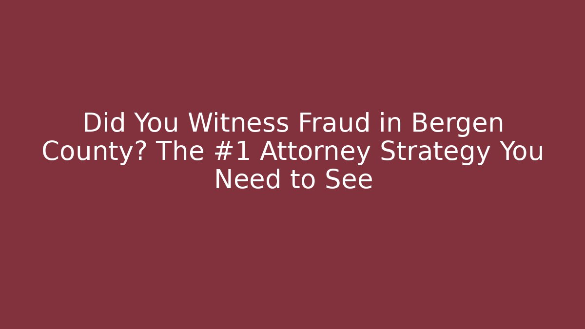 Did You Witness Fraud in Bergen County? The #1 Attorney Strategy You Need to See