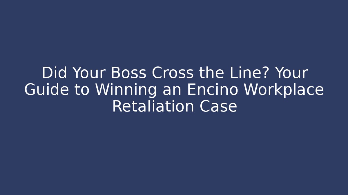 Did Your Boss Cross the Line? Your Guide to Winning an Encino Workplace Retaliation Case