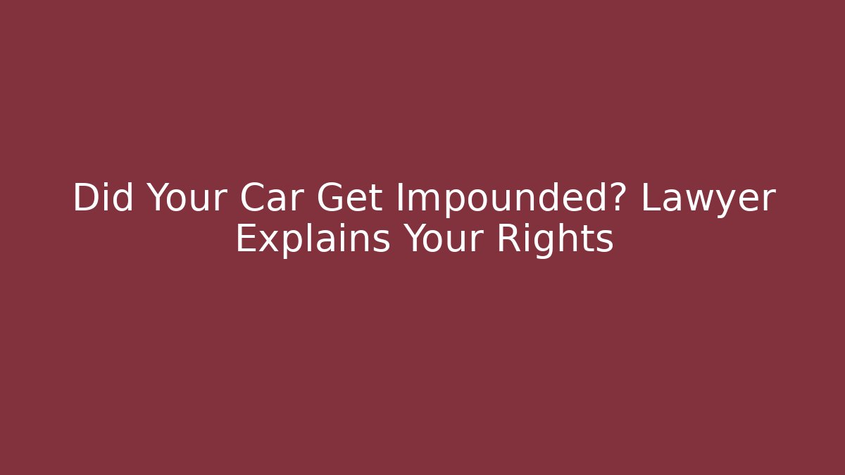Did Your Car Get Impounded? Lawyer Explains Your Rights - Magmic