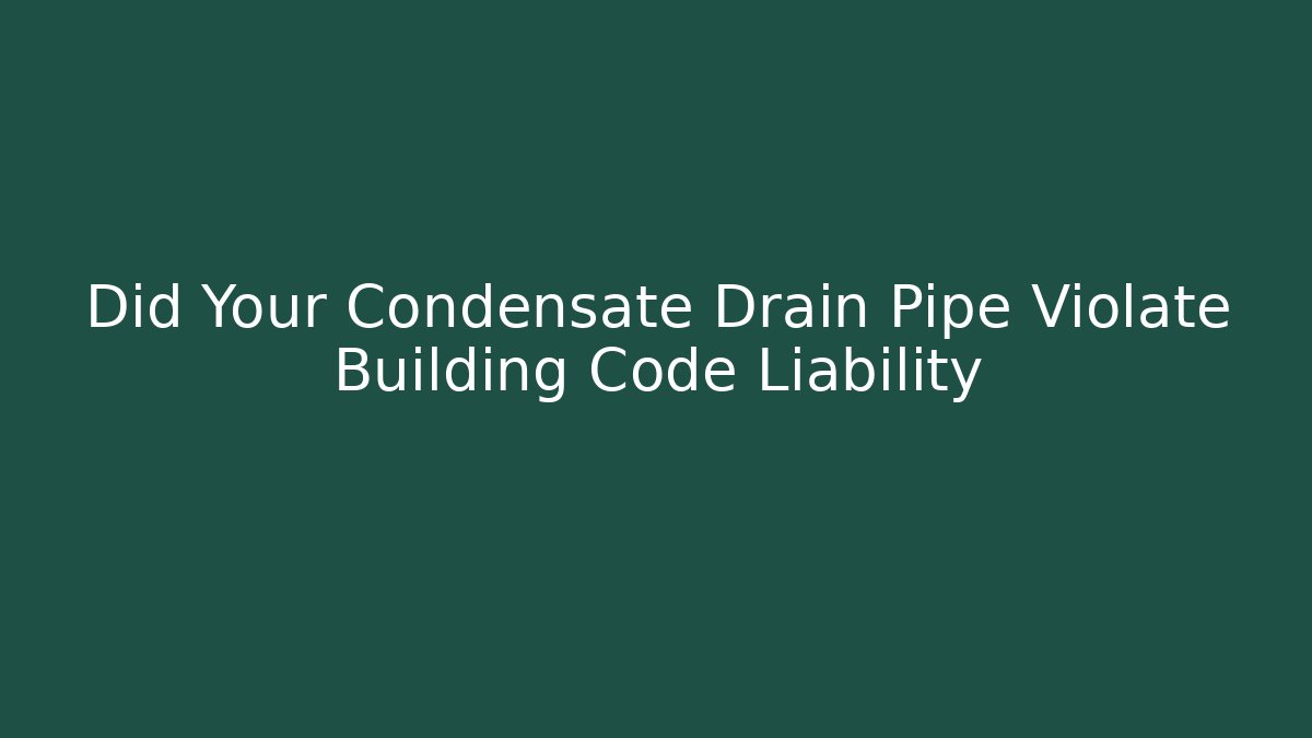Did Your Condensate Drain Pipe Violate Building Code Liability