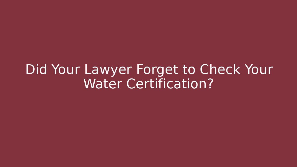 Did Your Lawyer Forget to Check Your Water Certification?