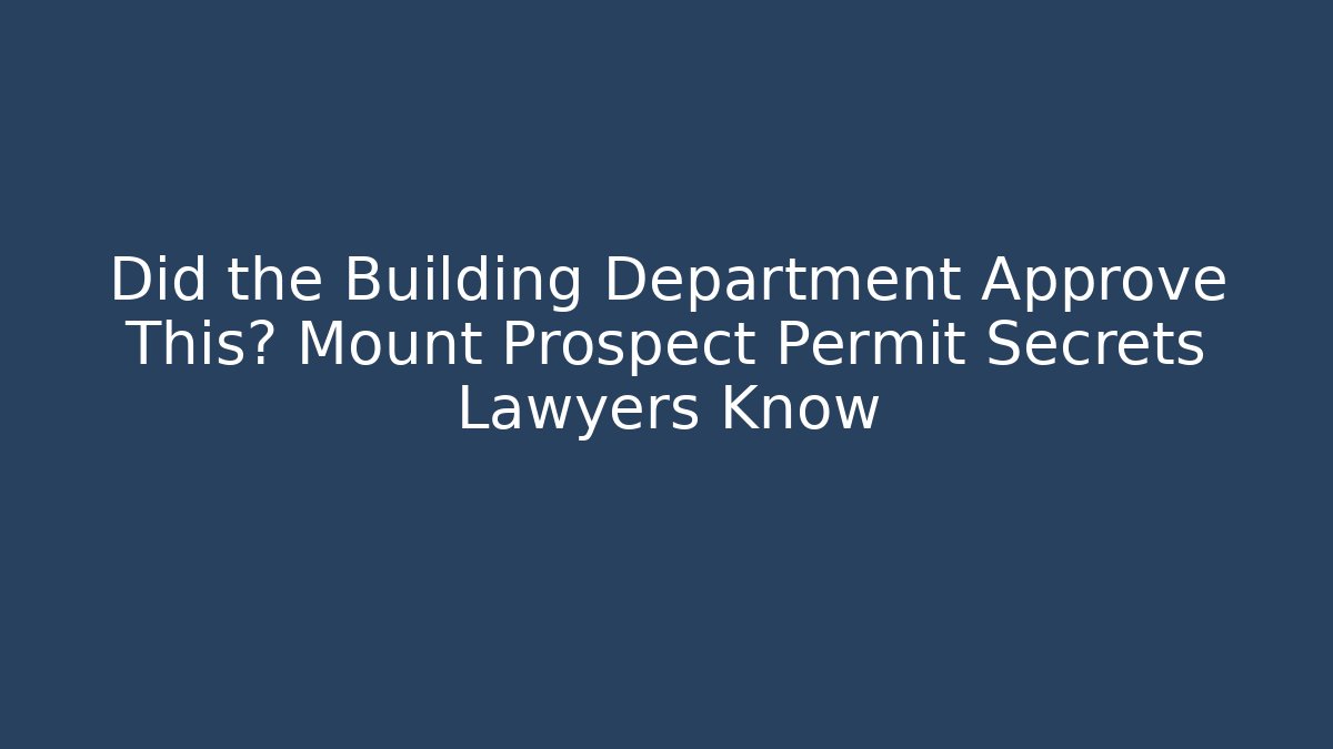 Did the Building Department Approve This? Mount Prospect Permit Secrets Lawyers Know
