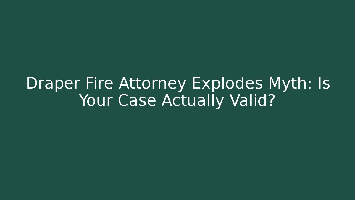 Draper Fire Attorney Explodes Myth: Is Your Case Actually Valid?