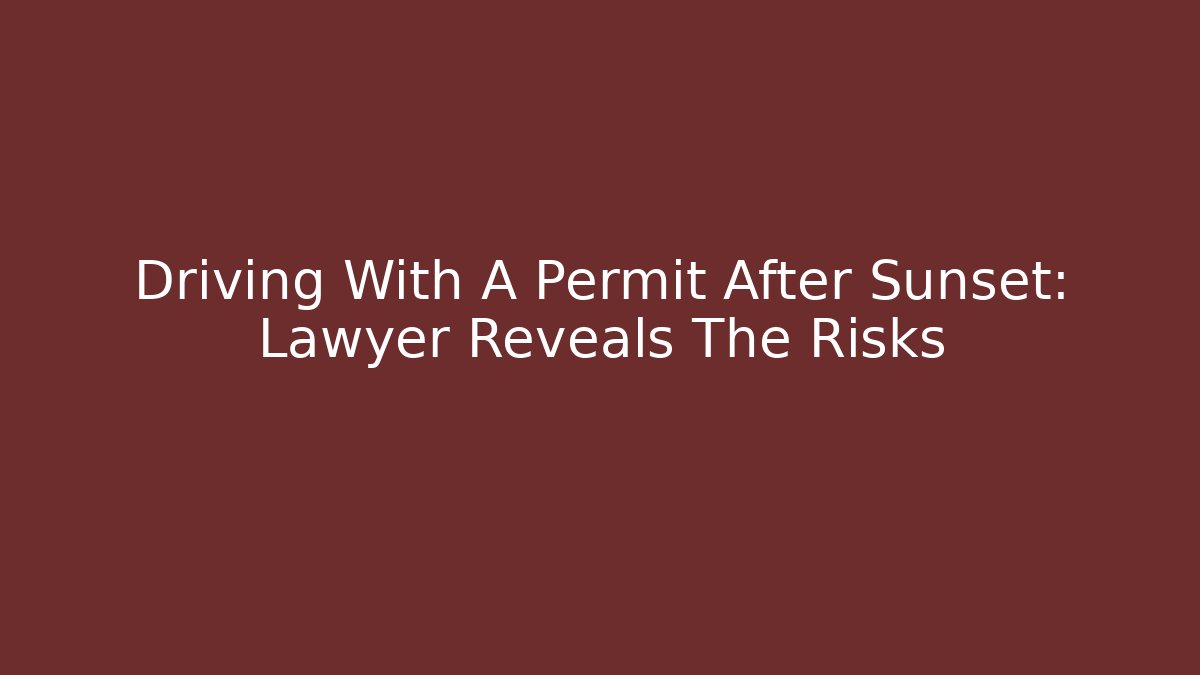 Driving With A Permit After Sunset: Lawyer Reveals The Risks - Magmic