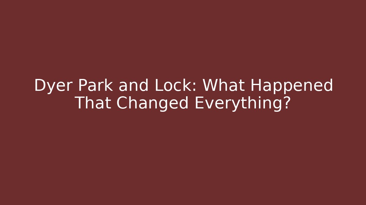 Dyer Park and Lock: What Happened That Changed Everything?