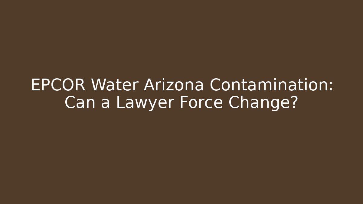 EPCOR Water Arizona Contamination: Can a Lawyer Force Change?