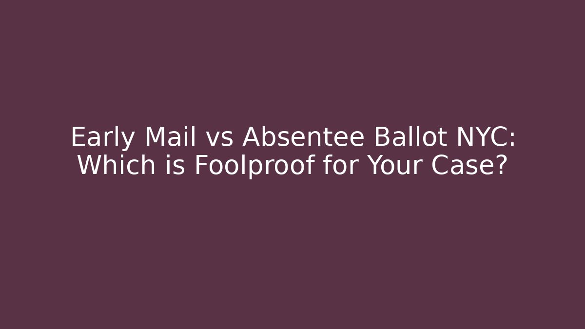 Early Mail vs Absentee Ballot NYC: Which is Foolproof for Your Case?