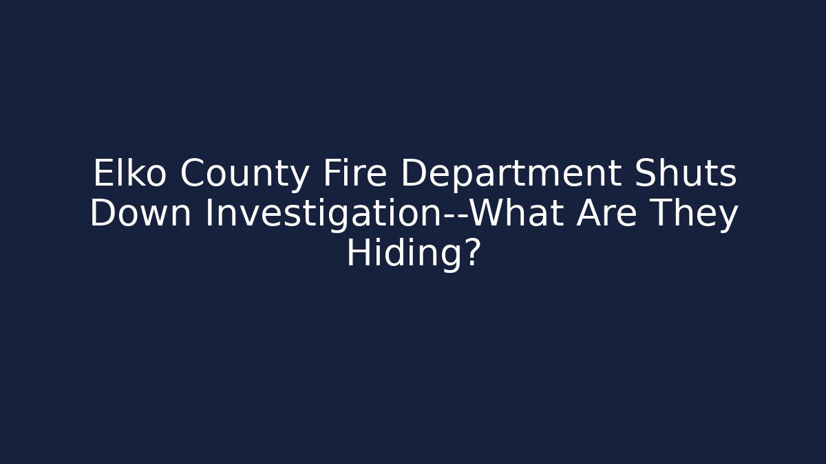Elko County Fire Department Shuts Down Investigation—What Are They Hiding?