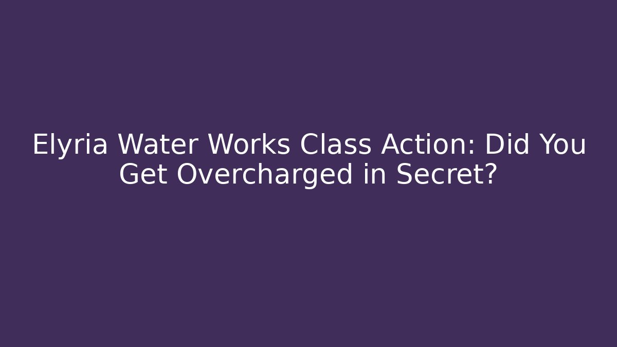 Elyria Water Works Class Action: Did You Get Overcharged in Secret?