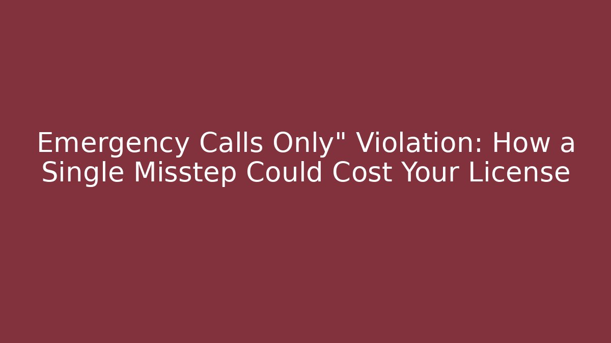 Emergency Calls Only" Violation: How a Single Misstep Could Cost Your License