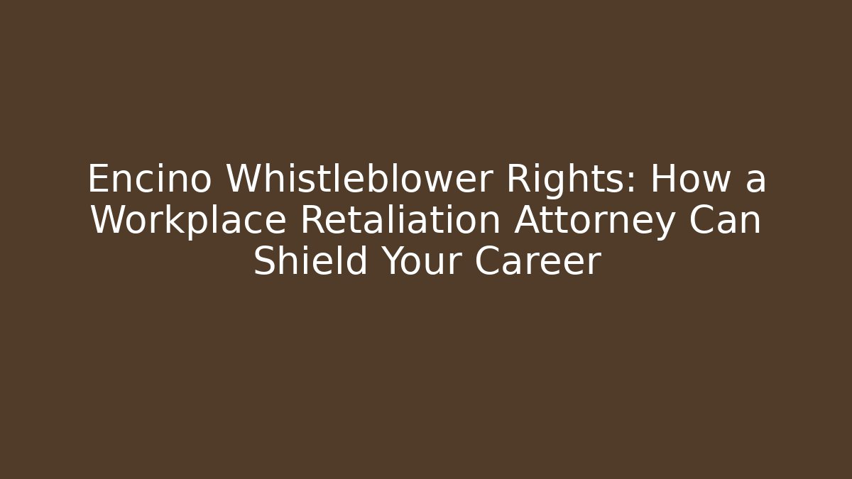 Encino Whistleblower Rights: How a Workplace Retaliation Attorney Can Shield Your Career