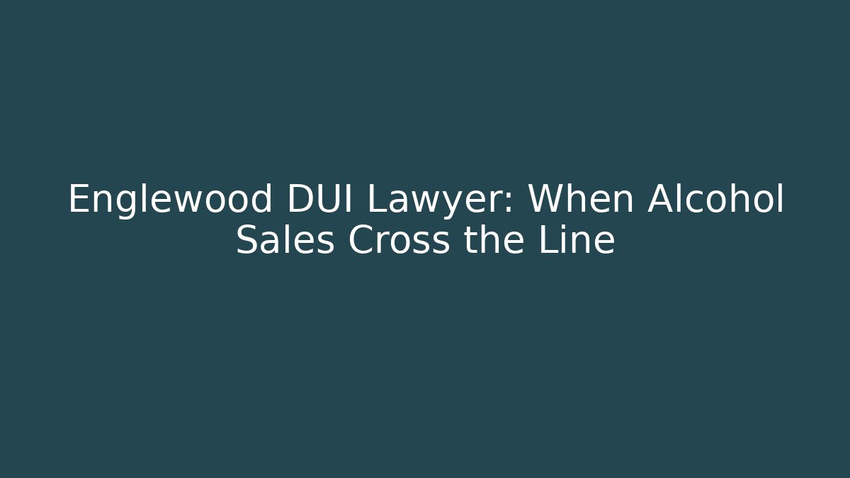 Englewood DUI Lawyer: When Alcohol Sales Cross the Line