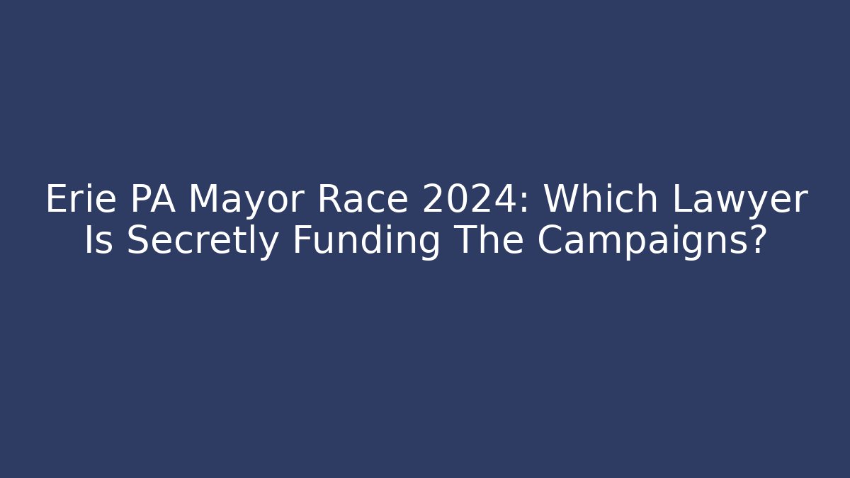Erie PA Mayor Race 2024: Which Lawyer Is Secretly Funding The Campaigns?
