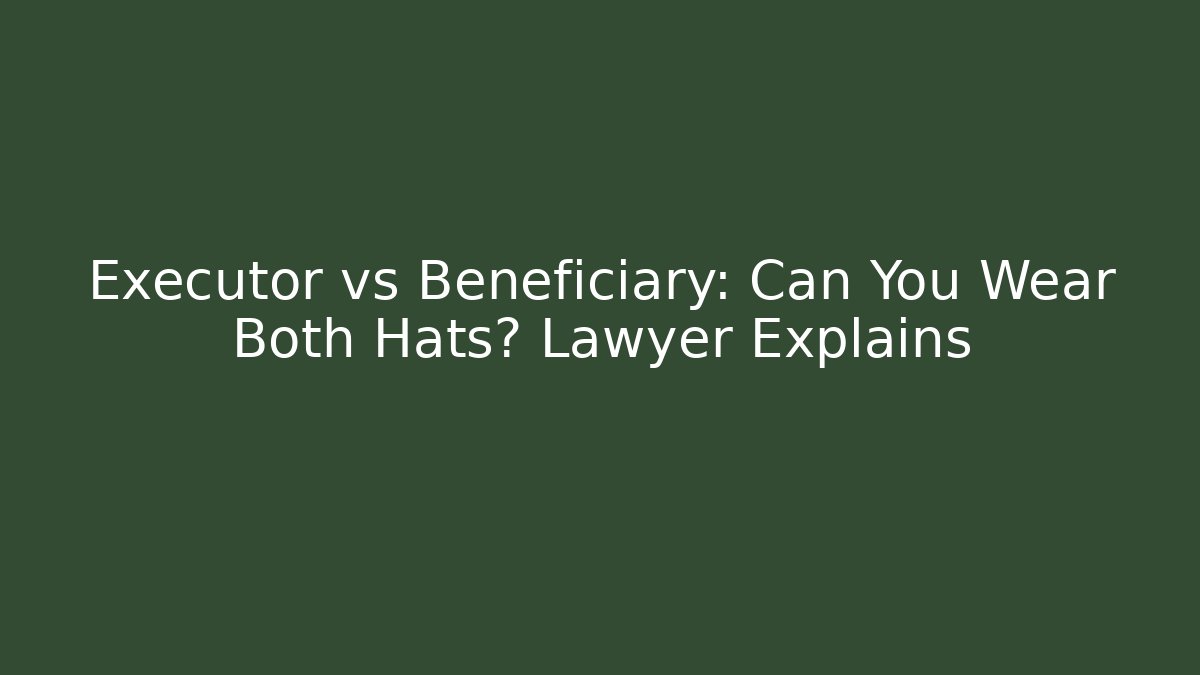 Executor vs Beneficiary: Can You Wear Both Hats? Lawyer Explains - Magmic