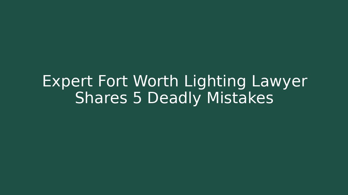Expert Fort Worth Lighting Lawyer Shares 5 Deadly Mistakes